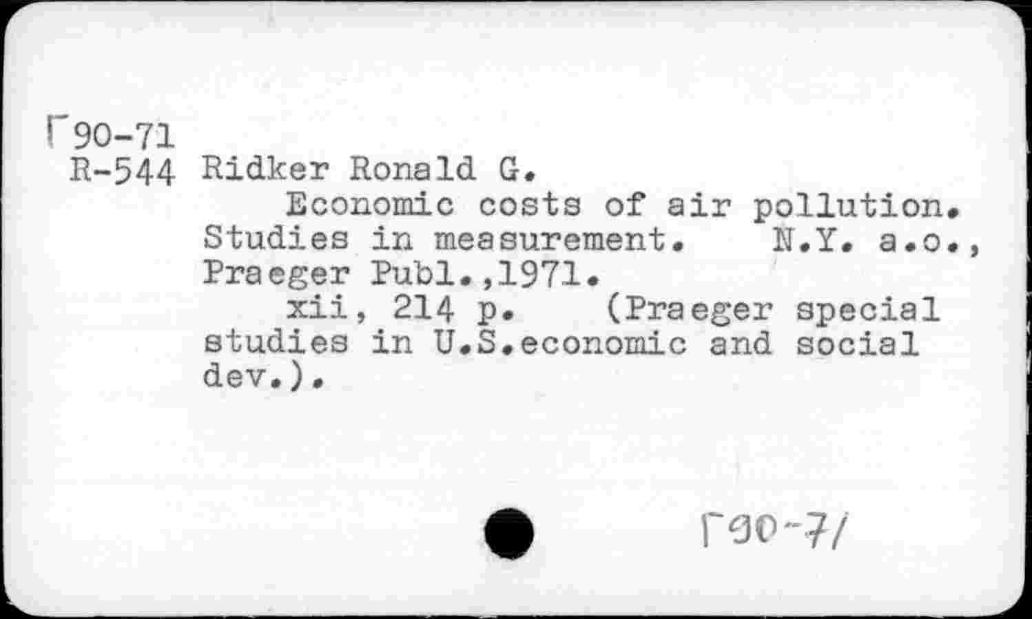 ﻿r 90-71
R-544 Ridker Ronald G.
Economic costs of air pollution Studies in measurement. N.Y. a.o Rraeger Publ.,1971.
xii, 214 p. (Praeger special studies in U.S.economic and social dev.).
I'go"?/